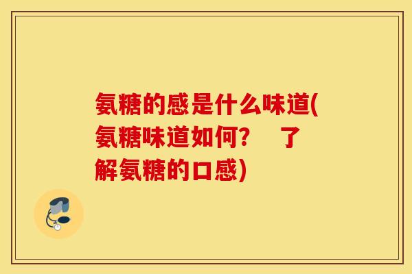 氨糖的感是什么味道(氨糖味道如何? 了解氨糖的口感) 氨糖的感是什么味道(氨糖味道如何? 了解氨糖的口感)