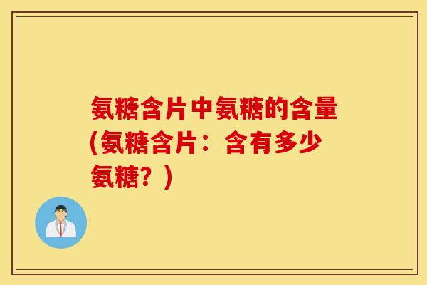 氨糖含片中氨糖的含量(氨糖含片:含有多少氨糖?) 氨糖含片中氨糖的含量(氨糖含片:含有多少氨糖?)