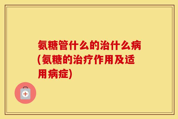 氨糖管什么的什么(氨糖的作用及适用症)