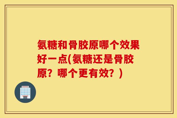 氨糖和骨胶原哪个效果好一点(氨糖还是骨胶原?哪个更有效?) 氨糖和骨胶原哪个效果好一点(氨糖还是骨胶原?哪个更有效?)