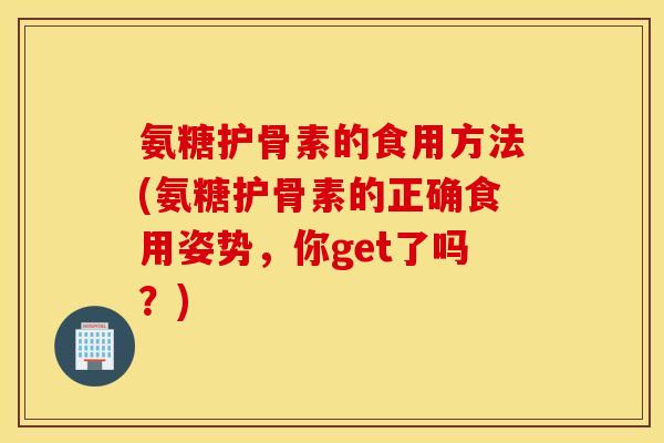 氨糖护骨素的食用方法(氨糖护骨素的正确食用姿势,你get了吗?) 氨糖护骨素的食用方法(氨糖护骨素的正确食用姿势,你get了吗?)