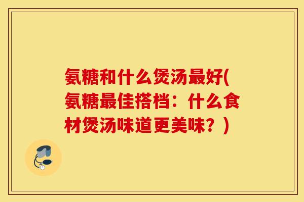 氨糖和什么煲汤好(氨糖佳搭档:什么食材煲汤味道更美味?) 氨糖和什么煲汤好(氨糖佳搭档:什么食材煲汤味道更美味?)