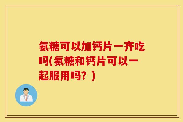氨糖可以加钙片一齐吃吗(氨糖和钙片可以一起服用吗？)
