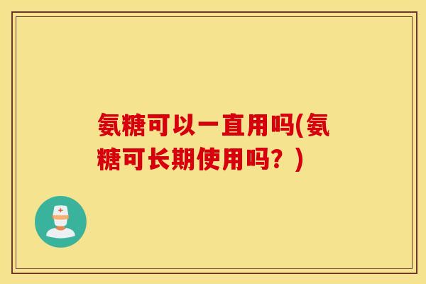 氨糖可以一直用吗(氨糖可长期使用吗?) 氨糖可以一直用吗(氨糖可长期使用吗?)
