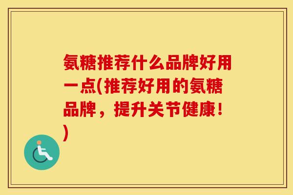 氨糖推荐什么品牌好用一点(推荐好用的氨糖品牌，提升关节健康！)