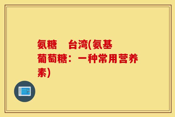 氨糖   台湾(氨基葡萄糖：一种常用营养素)