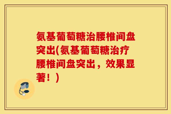 氨基葡萄糖腰椎间盘突出(氨基葡萄糖腰椎间盘突出,效果显著!) 氨基葡萄糖腰椎间盘突出(氨基葡萄糖腰椎间盘突出,效果显著!)