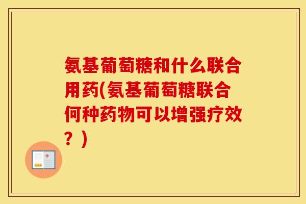 氨基葡萄糖和什么联合用药(氨基葡萄糖联合何种可以增强疗效?) 氨基葡萄糖和什么联合用药(氨基葡萄糖联合何种可以增强疗效?)