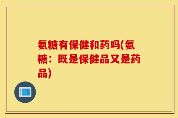 氨糖有保健和药吗(氨糖：既是保健品又是药品)