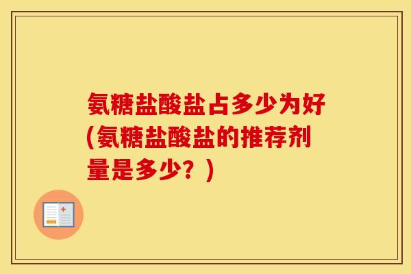 氨糖盐酸盐占多少为好(氨糖盐酸盐的推荐剂量是多少？)