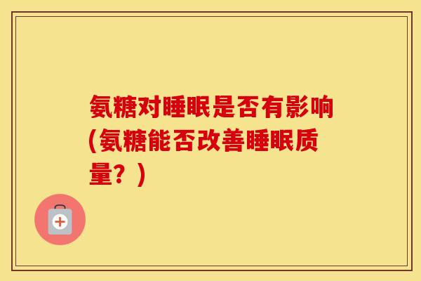 氨糖对是否有影响(氨糖能否改善质量?) 氨糖对是否有影响(氨糖能否改善质量?)