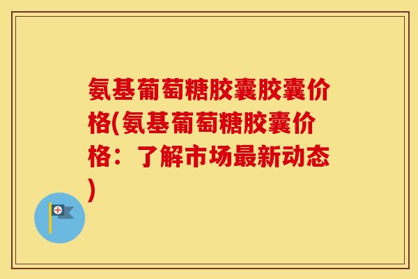 氨基葡萄糖胶囊胶囊价格(氨基葡萄糖胶囊价格:了解市场新动态) 氨基葡萄糖胶囊胶囊价格(氨基葡萄糖胶囊价格:了解市场新动态)
