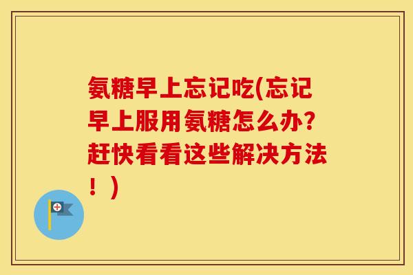 氨糖早上忘记吃(忘记早上服用氨糖怎么办?赶快看看这些解决方法!) 氨糖早上忘记吃(忘记早上服用氨糖怎么办?赶快看看这些解决方法!)