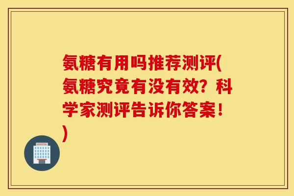 氨糖有用吗推荐测评(氨糖究竟有没有效?科学家测评告诉你答案!) 氨糖有用吗推荐测评(氨糖究竟有没有效?科学家测评告诉你答案!)
