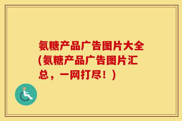 氨糖产品广告图片大全(氨糖产品广告图片汇总，一网打尽！)