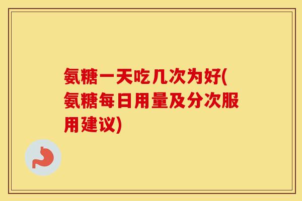 氨糖一天吃几次为好(氨糖每日用量及分次服用建议) 氨糖一天吃几次为好(氨糖每日用量及分次服用建议)
