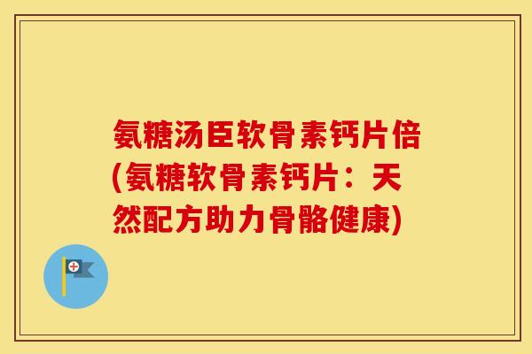氨糖汤臣软骨素钙片倍(氨糖软骨素钙片:天然配方助力骨骼健康) 氨糖汤臣软骨素钙片倍(氨糖软骨素钙片:天然配方助力骨骼健康)