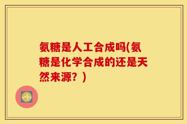 氨糖是人工合成吗(氨糖是化学合成的还是天然来源?) 氨糖是人工合成吗(氨糖是化学合成的还是天然来源?)