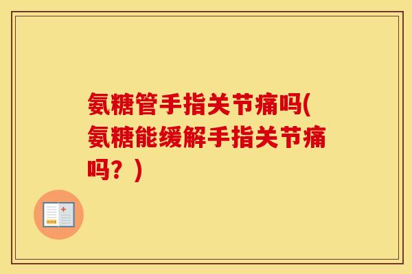 氨糖管手指关节痛吗(氨糖能缓解手指关节痛吗？)