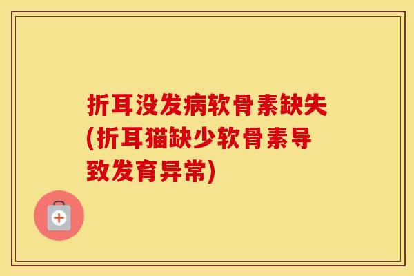 折耳没发软骨素缺失(折耳猫缺少软骨素导致发育异常)