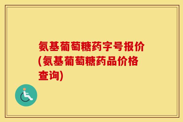 氨基葡萄糖药字号报价(氨基葡萄糖药品价格查询) 氨基葡萄糖药字号报价(氨基葡萄糖药品价格查询)