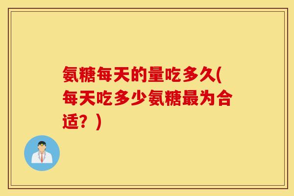 氨糖每天的量吃多久(每天吃多少氨糖为合适?) 氨糖每天的量吃多久(每天吃多少氨糖为合适?)