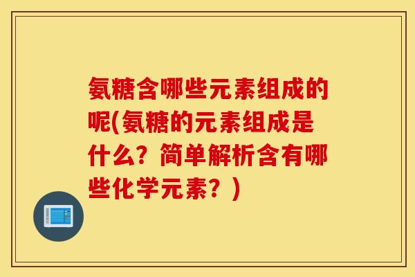 氨糖含哪些元素组成的呢(氨糖的元素组成是什么?简单解析含有哪些化学元素?) 氨糖含哪些元素组成的呢(氨糖的元素组成是什么?简单解析含有哪些化学元素?)