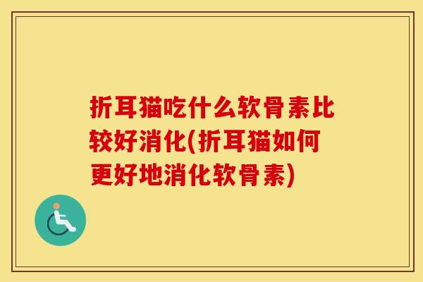 折耳猫吃什么软骨素比较好消化(折耳猫如何更好地消化软骨素)