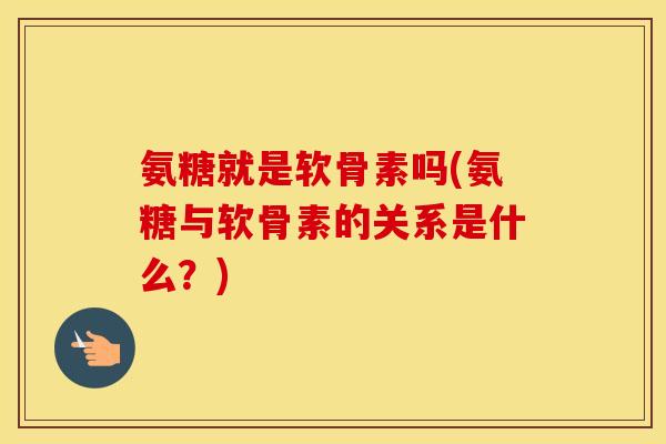 氨糖就是软骨素吗(氨糖与软骨素的关系是什么?) 氨糖就是软骨素吗(氨糖与软骨素的关系是什么?)