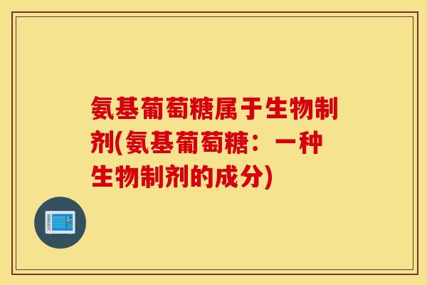 氨基葡萄糖属于生物制剂(氨基葡萄糖:一种生物制剂的成分) 氨基葡萄糖属于生物制剂(氨基葡萄糖:一种生物制剂的成分)