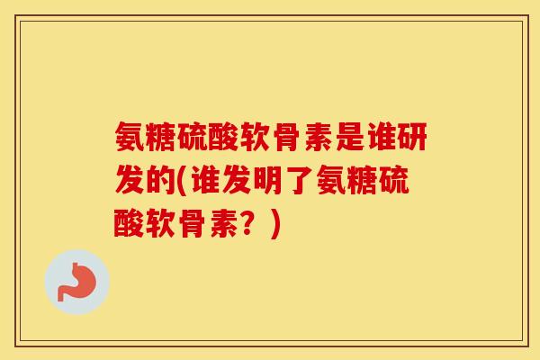 氨糖硫酸软骨素是谁研发的(谁发明了氨糖硫酸软骨素?) 氨糖硫酸软骨素是谁研发的(谁发明了氨糖硫酸软骨素?)