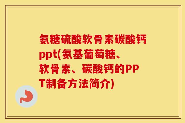 氨糖硫酸软骨素碳酸钙ppt(氨基葡萄糖、软骨素、碳酸钙的PPT制备方法简介)