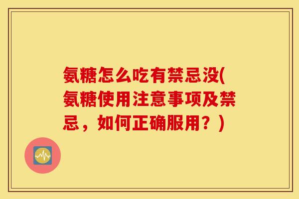 氨糖怎么吃有禁忌没(氨糖使用注意事项及禁忌,如何正确服用?) 氨糖怎么吃有禁忌没(氨糖使用注意事项及禁忌,如何正确服用?)