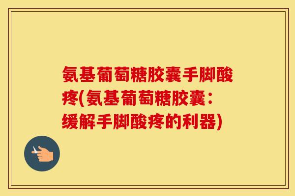 氨基葡萄糖胶囊手脚酸疼(氨基葡萄糖胶囊:缓解手脚酸疼的利器) 氨基葡萄糖胶囊手脚酸疼(氨基葡萄糖胶囊:缓解手脚酸疼的利器)
