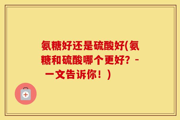 氨糖好还是硫酸好(氨糖和硫酸哪个更好?- 一文告诉你!) 氨糖好还是硫酸好(氨糖和硫酸哪个更好?- 一文告诉你!)