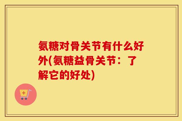 氨糖对骨关节有什么好外(氨糖益骨关节：了解它的好处)