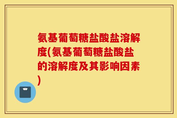 氨基葡萄糖盐酸盐溶解度(氨基葡萄糖盐酸盐的溶解度及其影响因素) 氨基葡萄糖盐酸盐溶解度(氨基葡萄糖盐酸盐的溶解度及其影响因素)