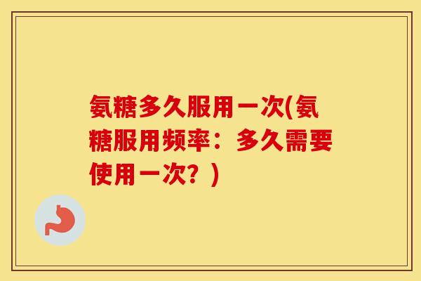 氨糖多久服用一次(氨糖服用频率：多久需要使用一次？)