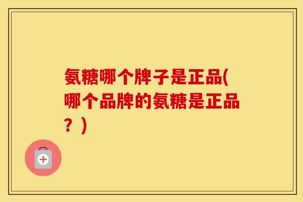 氨糖哪个牌子是正品(哪个品牌的氨糖是正品?) 氨糖哪个牌子是正品(哪个品牌的氨糖是正品?)