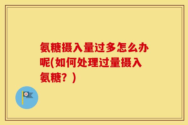 氨糖摄入量过多怎么办呢(如何处理过量摄入氨糖？)