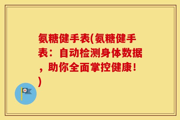 氨糖健手表(氨糖健手表:自动检测身体数据,助你全面掌控健康!) 氨糖健手表(氨糖健手表:自动检测身体数据,助你全面掌控健康!)