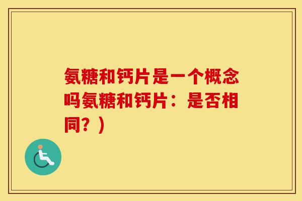 氨糖和钙片是一个概念吗氨糖和钙片:是否相同?) 氨糖和钙片是一个概念吗氨糖和钙片:是否相同?)