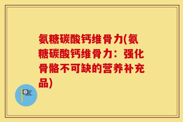 氨糖碳酸钙维骨力(氨糖碳酸钙维骨力：强化骨骼不可缺的营养补充品)