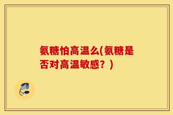 氨糖怕高温么(氨糖是否对高温敏感？)