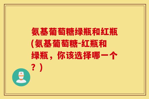 氨基葡萄糖绿瓶和红瓶(氨基葡萄糖-红瓶和绿瓶，你该选择哪一个？)