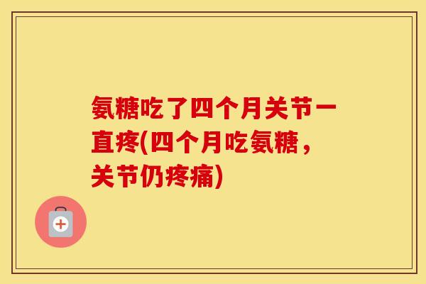 氨糖吃了四个月关节一直疼(四个月吃氨糖,关节仍) 氨糖吃了四个月关节一直疼(四个月吃氨糖,关节仍)