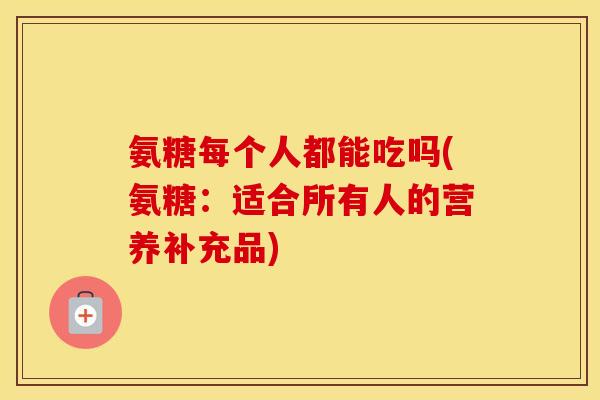 氨糖每个人都能吃吗(氨糖:适合所有人的营养补充品) 氨糖每个人都能吃吗(氨糖:适合所有人的营养补充品)