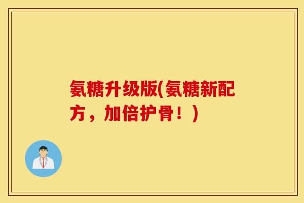 氨糖升级版(氨糖新配方，加倍护骨！)