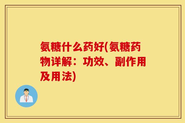 氨糖什么药好(氨糖详解：功效、副作用及用法)