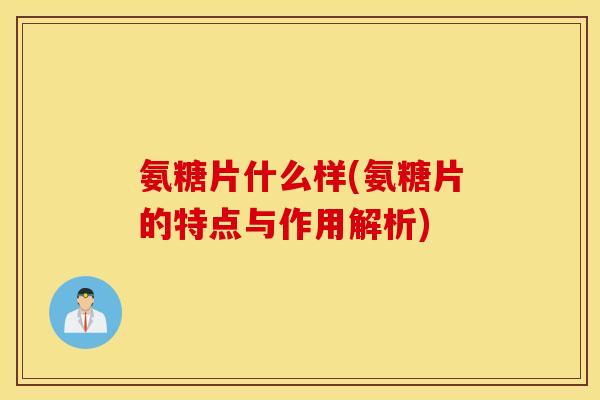 氨糖片什么样(氨糖片的特点与作用解析) 氨糖片什么样(氨糖片的特点与作用解析)